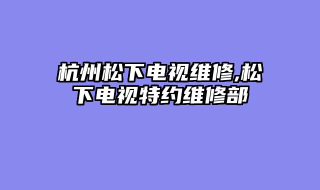 杭州松下电视维修,松下电视特约维修部