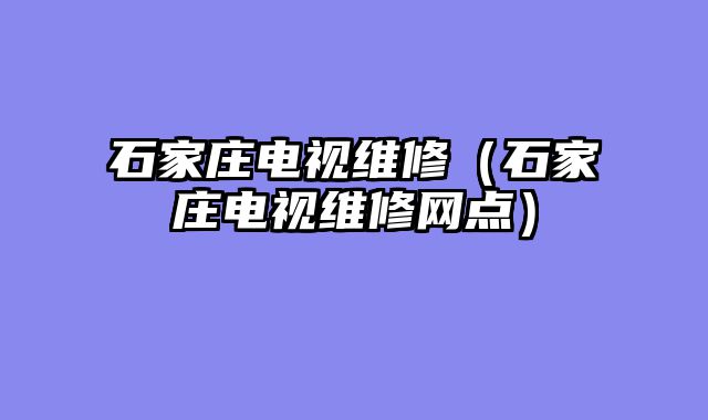 石家庄电视维修（石家庄电视维修网点）