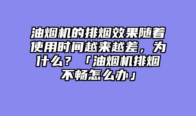 油烟机的排烟效果随着使用时间越来越差，为什么？「油烟机排烟不畅怎么办」