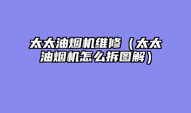 太太油烟机维修（太太油烟机怎么拆图解）