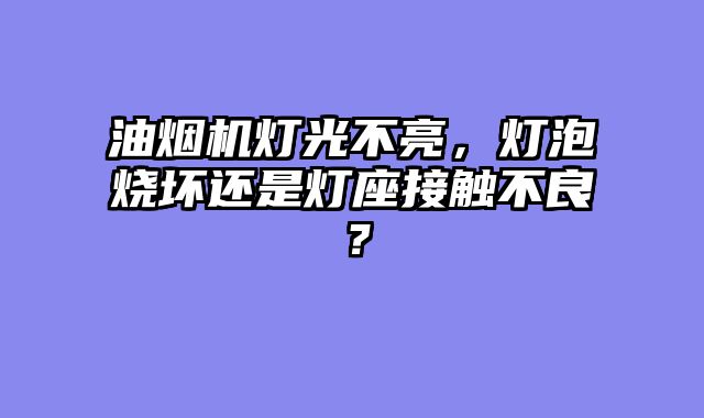 油烟机灯光不亮，灯泡烧坏还是灯座接触不良？