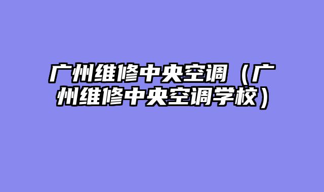 广州维修中央空调（广州维修中央空调学校）
