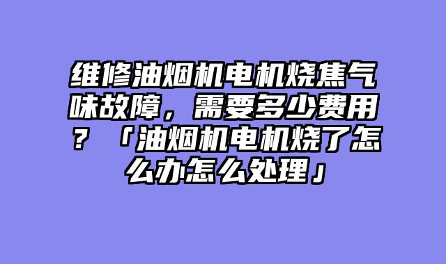 维修油烟机电机烧焦气味故障，需要多少费用？「油烟机电机烧了怎么办怎么处理」