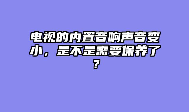 电视的内置音响声音变小，是不是需要保养了？