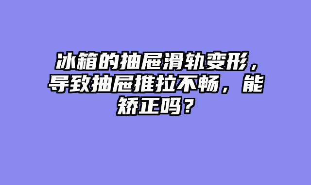 冰箱的抽屉滑轨变形，导致抽屉推拉不畅，能矫正吗？