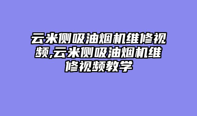 云米侧吸油烟机维修视频,云米侧吸油烟机维修视频教学