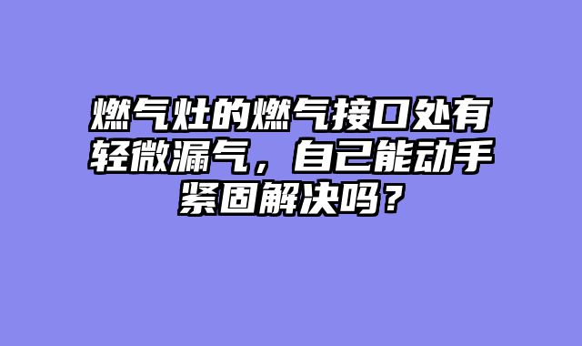 燃气灶的燃气接口处有轻微漏气，自己能动手紧固解决吗？