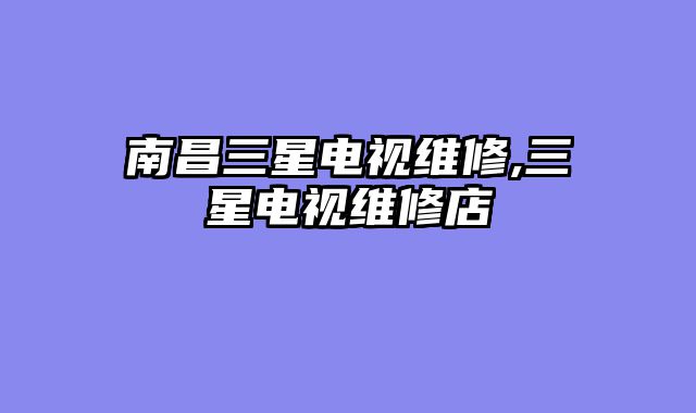 南昌三星电视维修,三星电视维修店