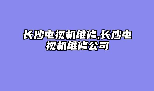 长沙电视机维修,长沙电视机维修公司