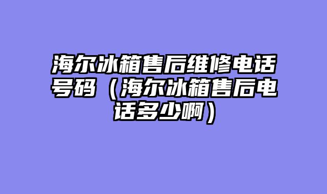 海尔冰箱售后维修电话号码（海尔冰箱售后电话多少啊）