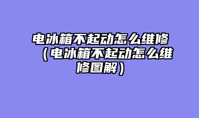 电冰箱不起动怎么维修（电冰箱不起动怎么维修图解）