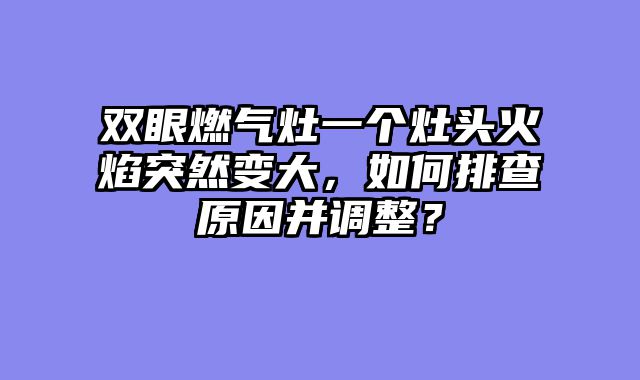 双眼燃气灶一个灶头火焰突然变大，如何排查原因并调整？