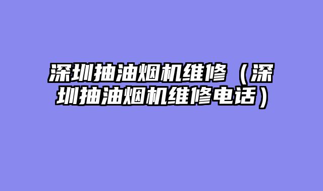 深圳抽油烟机维修（深圳抽油烟机维修电话）