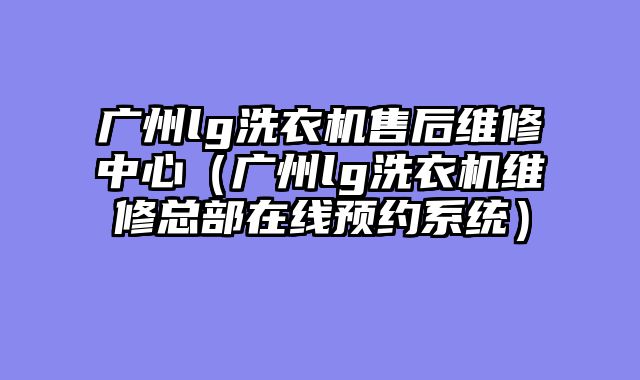 广州lg洗衣机售后维修中心（广州lg洗衣机维修总部在线预约系统）