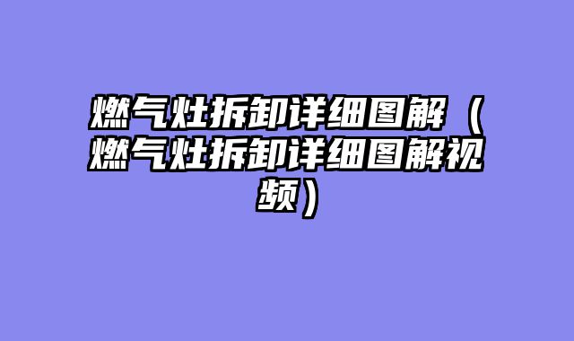 燃气灶拆卸详细图解（燃气灶拆卸详细图解视频）