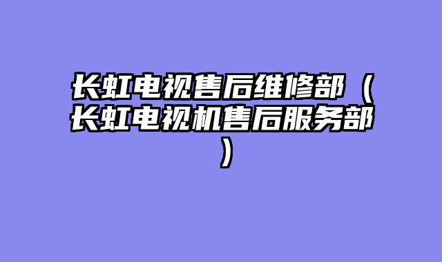 长虹电视售后维修部（长虹电视机售后服务部）