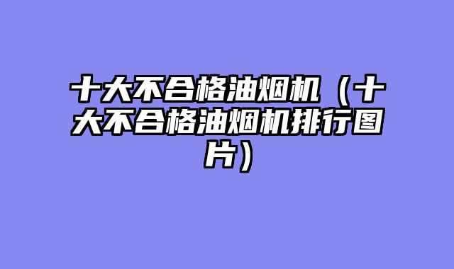 十大不合格油烟机（十大不合格油烟机排行图片）