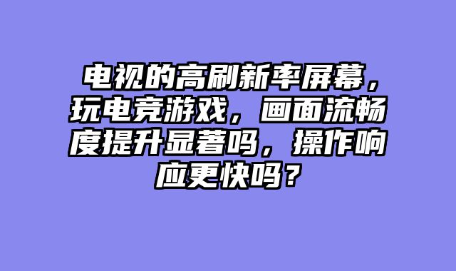 电视的高刷新率屏幕，玩电竞游戏，画面流畅度提升显著吗，操作响应更快吗？