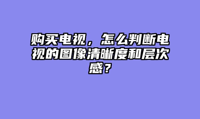 购买电视，怎么判断电视的图像清晰度和层次感？