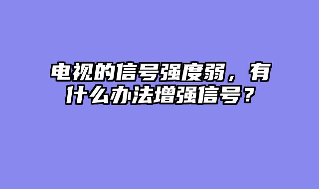 电视的信号强度弱，有什么办法增强信号？
