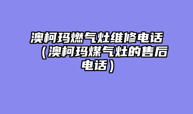 澳柯玛燃气灶维修电话（澳柯玛煤气灶的售后电话）
