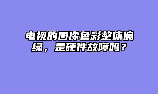 电视的图像色彩整体偏绿，是硬件故障吗？