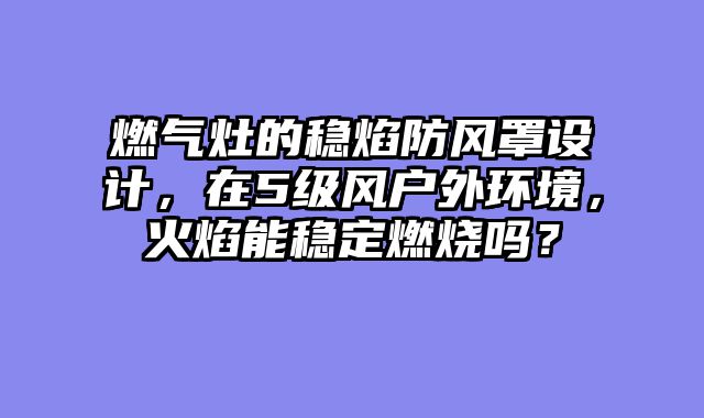 燃气灶的稳焰防风罩设计，在5级风户外环境，火焰能稳定燃烧吗？