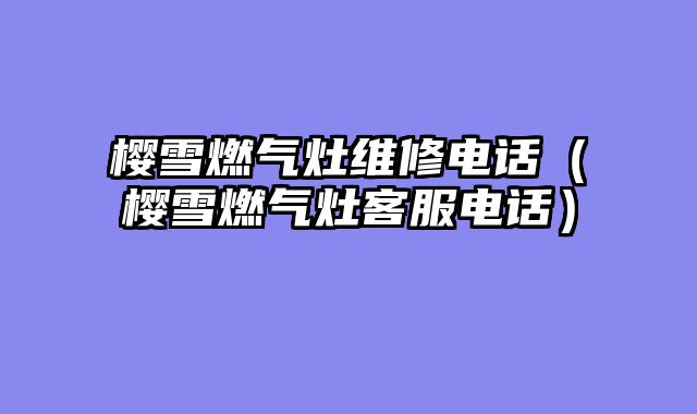 樱雪燃气灶维修电话（樱雪燃气灶客服电话）