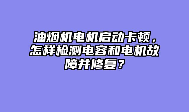 油烟机电机启动卡顿，怎样检测电容和电机故障并修复？
