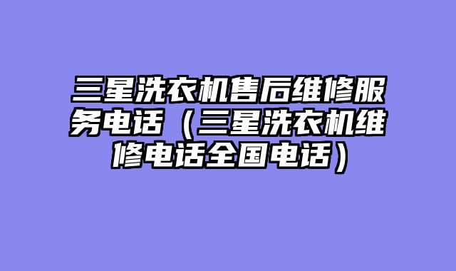 三星洗衣机售后维修服务电话（三星洗衣机维修电话全国电话）