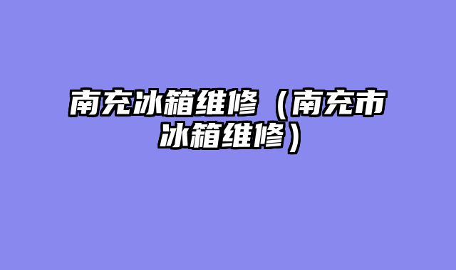 南充冰箱维修（南充市冰箱维修）