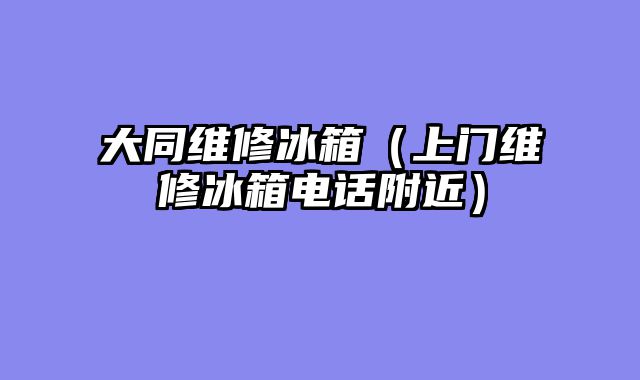 大同维修冰箱（上门维修冰箱电话附近）