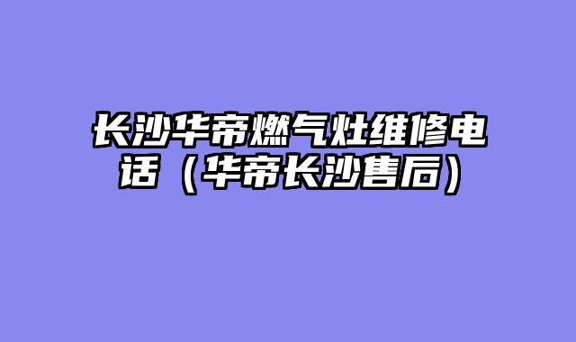 长沙华帝燃气灶维修电话（华帝长沙售后）