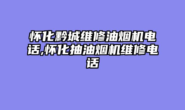 怀化黔城维修油烟机电话,怀化抽油烟机维修电话