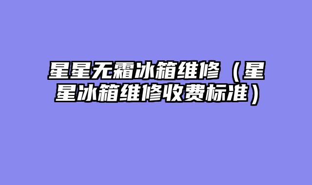 星星无霜冰箱维修（星星冰箱维修收费标准）