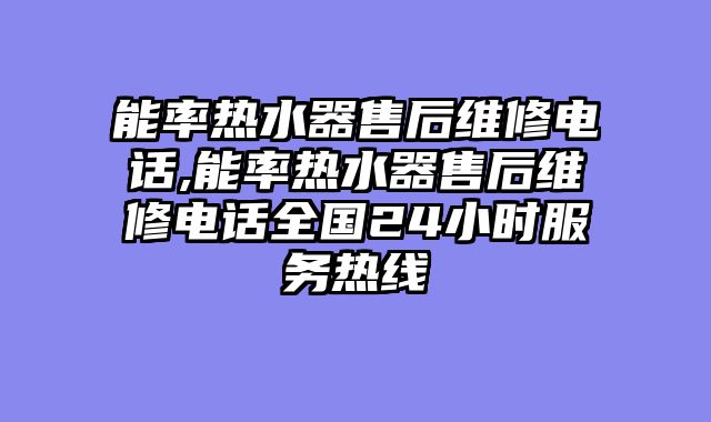 能率热水器售后维修电话,能率热水器售后维修电话全国24小时服务热线