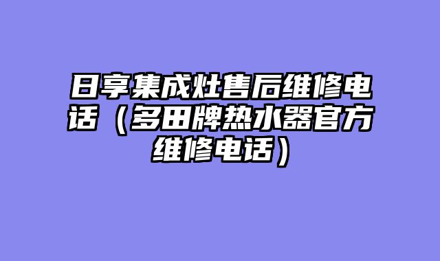 日享集成灶售后维修电话（多田牌热水器官方维修电话）