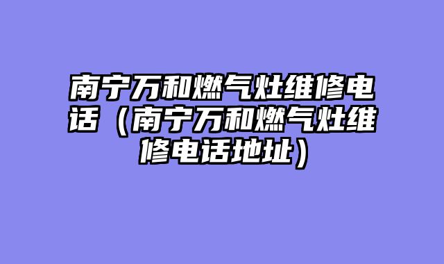 南宁万和燃气灶维修电话（南宁万和燃气灶维修电话地址）