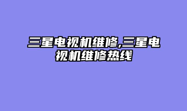 三星电视机维修,三星电视机维修热线