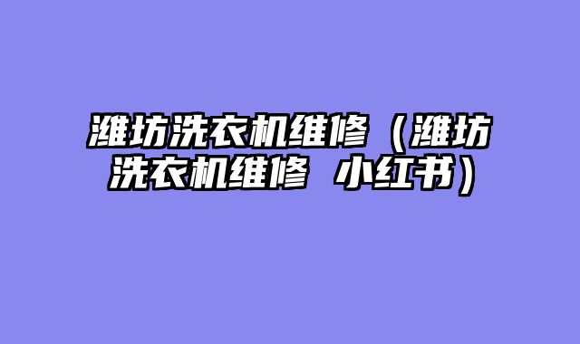 潍坊洗衣机维修（潍坊洗衣机维修 小红书）