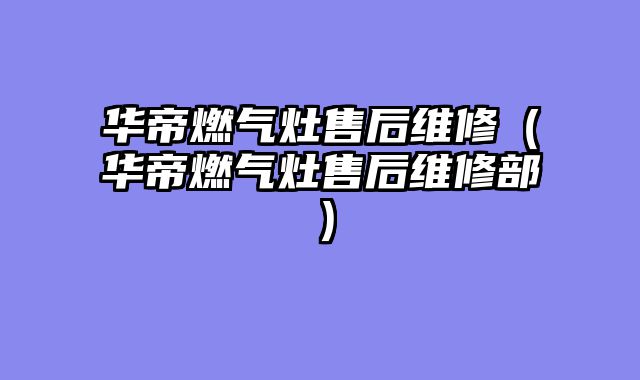 华帝燃气灶售后维修（华帝燃气灶售后维修部）