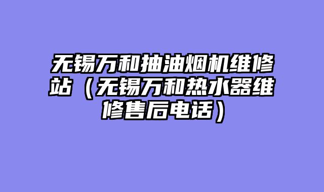 无锡万和抽油烟机维修站（无锡万和热水器维修售后电话）