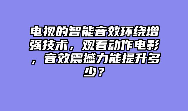 电视的智能音效环绕增强技术，观看动作电影，音效震撼力能提升多少？