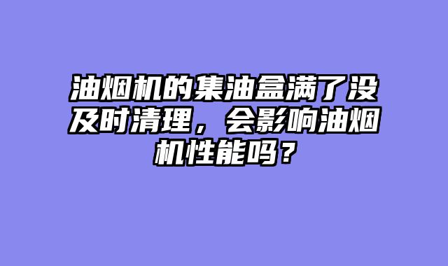 油烟机的集油盒满了没及时清理，会影响油烟机性能吗？