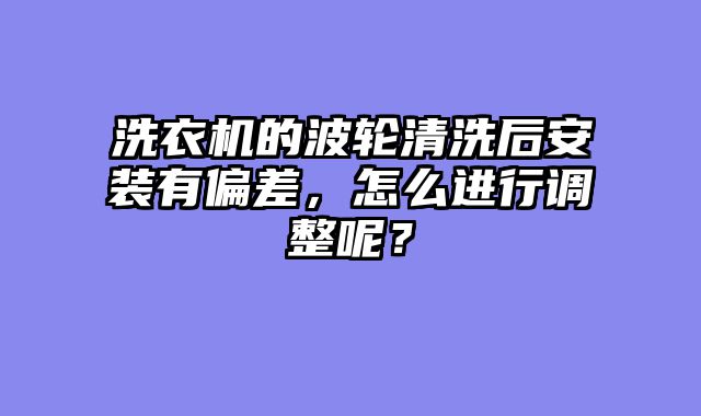洗衣机的波轮清洗后安装有偏差，怎么进行调整呢？