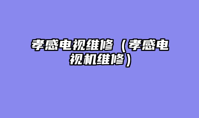 孝感电视维修（孝感电视机维修）