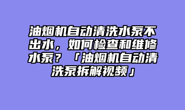 油烟机自动清洗水泵不出水，如何检查和维修水泵？「油烟机自动清洗泵拆解视频」