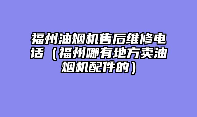 福州油烟机售后维修电话（福州哪有地方卖油烟机配件的）