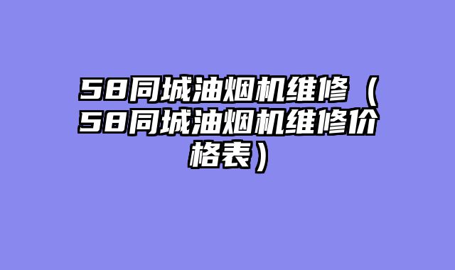 58同城油烟机维修（58同城油烟机维修价格表）