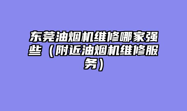 东莞油烟机维修哪家强些（附近油烟机维修服务）